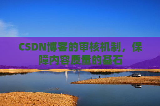 CSDN博客的审核机制，保障内容质量的基石
